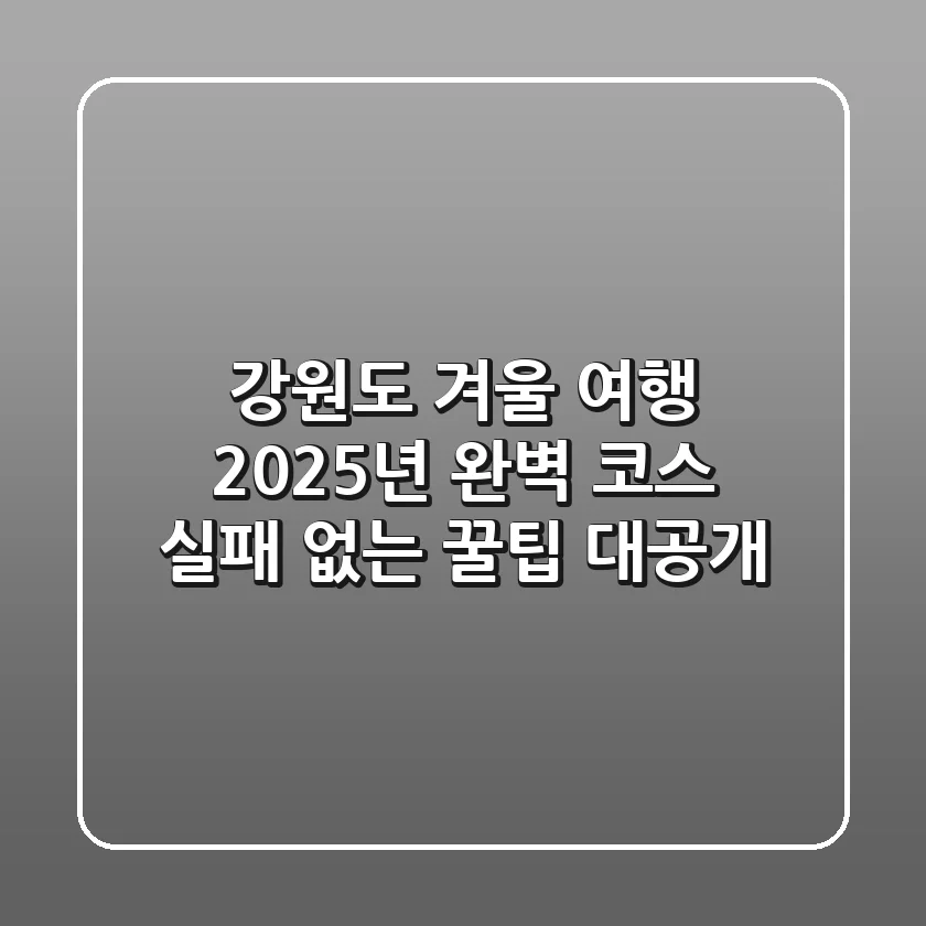 강원도 겨울 여행, 2025년 완벽 코스: 실패 없는 꿀팁 대공개!