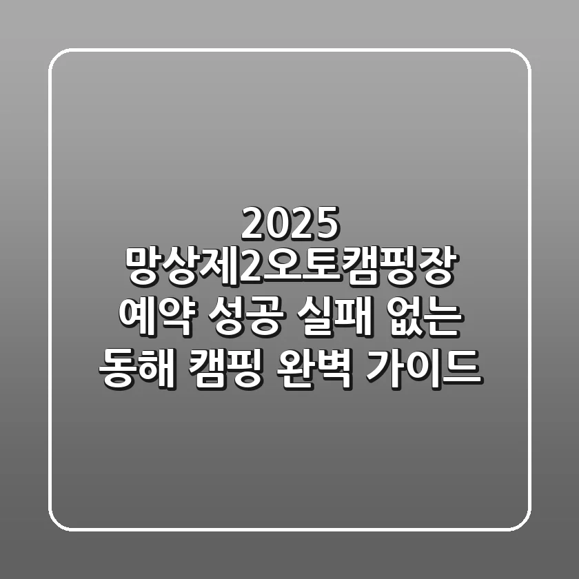 2025 망상제2오토캠핑장 예약 성공! 실패 없는 동해 캠핑 완벽 가이드