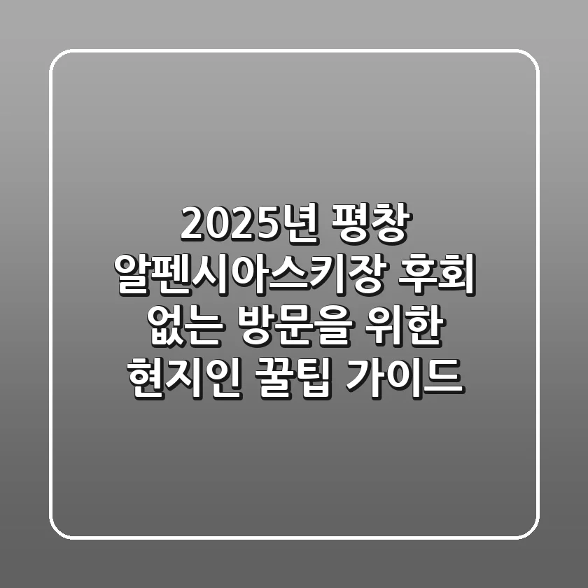 2025년 평창 알펜시아스키장, 후회 없는 방문을 위한 현지인 꿀팁 가이드