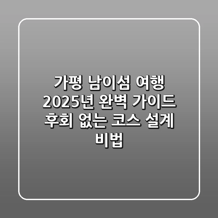 가평 남이섬 여행, 2025년 완벽 가이드! 후회 없는 코스 설계 비법