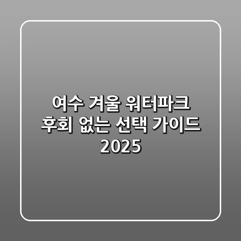 여수 겨울 워터파크, 후회 없는 선택 가이드 (2025)