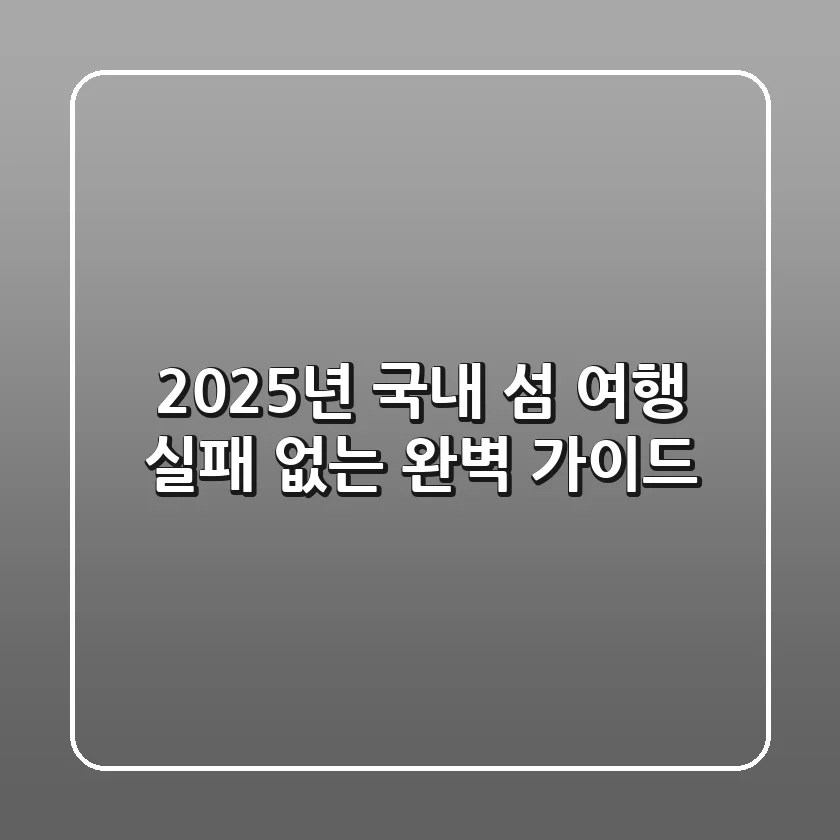 2025년 국내 섬 여행, 실패 없는 완벽 가이드