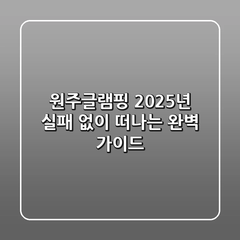 원주글램핑, 2025년 실패 없이 떠나는 완벽 가이드