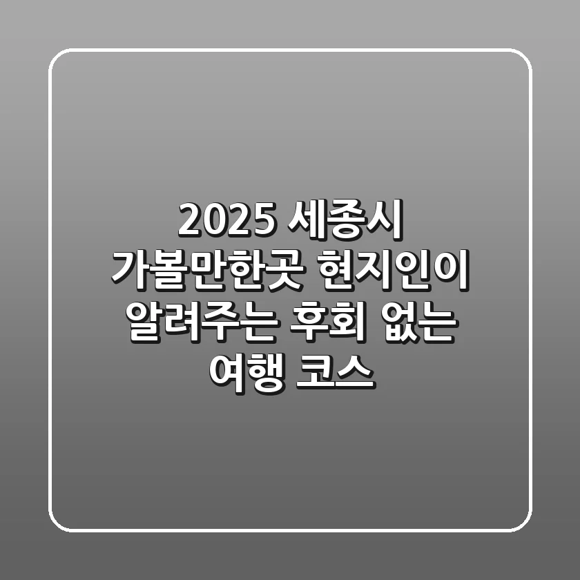 2025 세종시 가볼만한곳: 현지인이 알려주는 후회 없는 여행 코스