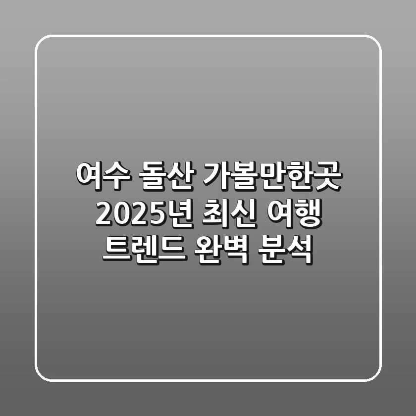 여수 돌산 가볼만한곳, 2025년 최신 여행 트렌드 완벽 분석