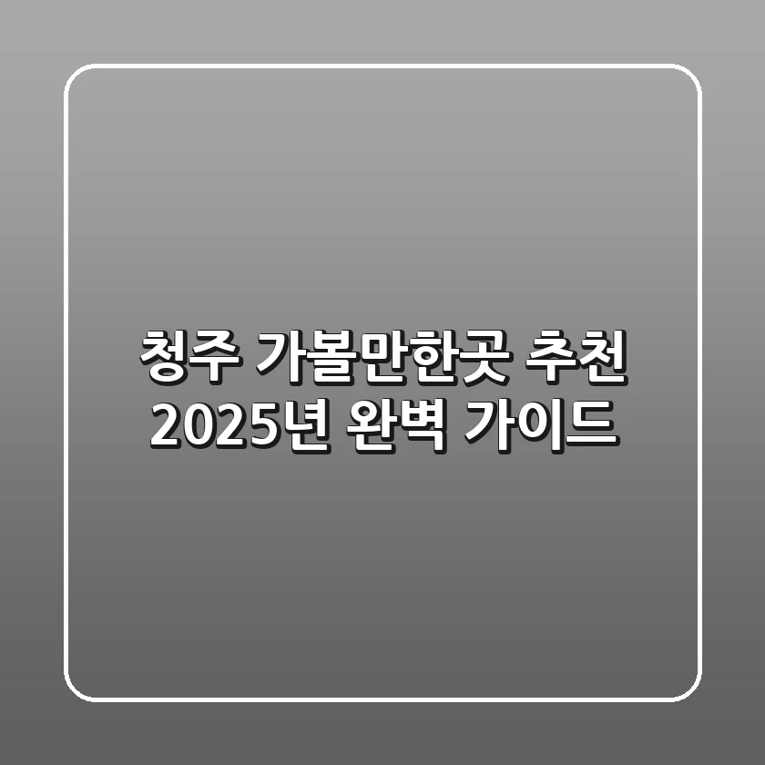 청주 가볼만한곳 추천, 2025년 완벽 가이드