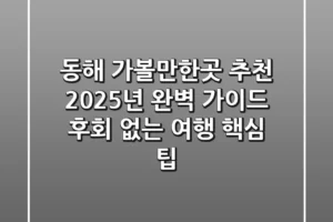 동해 가볼만한곳 추천, 2025년 완벽 가이드! 후회 없는 여행 핵심 팁