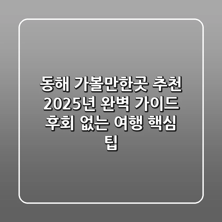 동해 가볼만한곳 추천, 2025년 완벽 가이드! 후회 없는 여행 핵심 팁