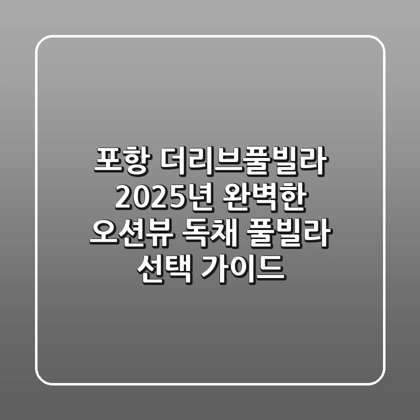 포항 더리브풀빌라: 2025년 완벽한 오션뷰 독채 풀빌라 선택 가이드
