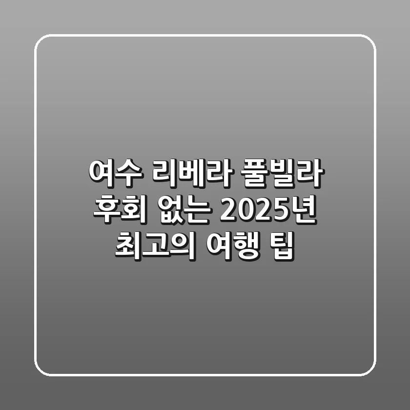 여수 리베라 풀빌라, 후회 없는 2025년 최고의 여행 팁