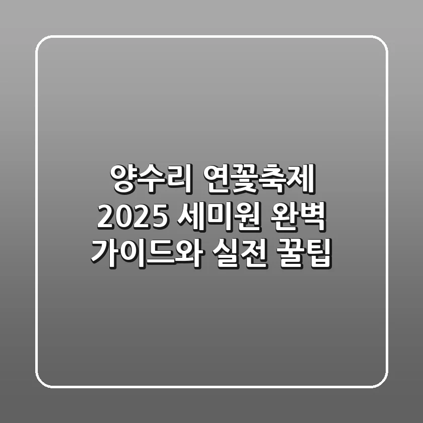 양수리 연꽃축제 2025: 세미원 완벽 가이드와 실전 꿀팁