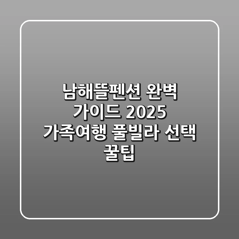 남해뜰펜션 완벽 가이드: 2025 가족여행, 풀빌라 선택 꿀팁!