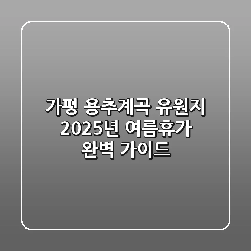 가평 용추계곡 유원지, 2025년 여름휴가 완벽 가이드