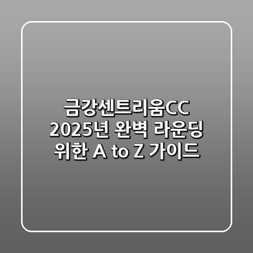 금강센트리움CC, 2025년 완벽 라운딩 위한 A to Z 가이드