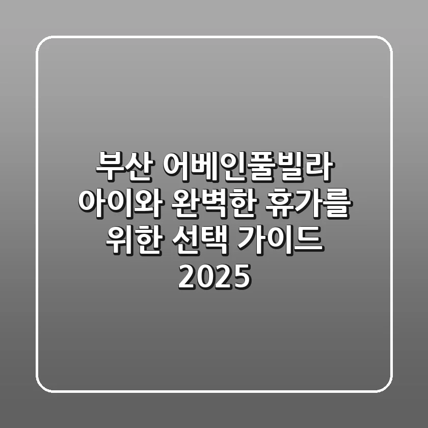 부산 어베인풀빌라, 아이와 완벽한 휴가를 위한 선택 가이드 2025