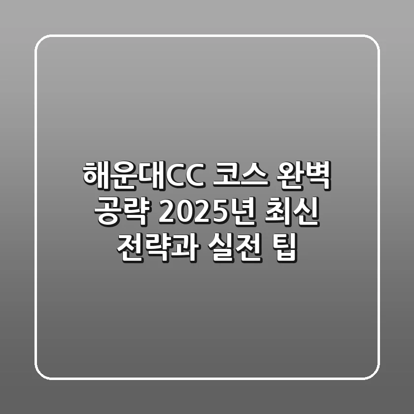 해운대CC 코스 완벽 공략: 2025년 최신 전략과 실전 팁