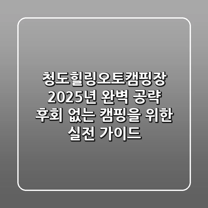 청도힐링오토캠핑장, 2025년 완벽 공략! 후회 없는 캠핑을 위한 실전 가이드