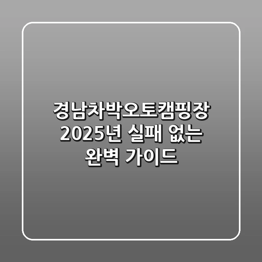 경남차박오토캠핑장, 2025년 실패 없는 완벽 가이드