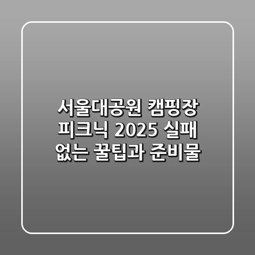 서울대공원 캠핑장 피크닉, 2025 실패 없는 꿀팁과 준비물