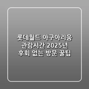 롯데월드 아쿠아리움 관람시간 2025년, 후회 없는 방문 꿀팁