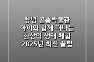 창녕 곤충박물관: 아이와 함께 떠나는 환상의 생태 체험! (2025년 최신 꿀팁)