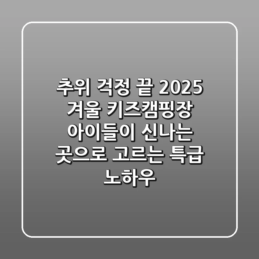 추위 걱정 끝! 2025 겨울 키즈캠핑장, 아이들이 신나는 곳으로 고르는 특급 노하우