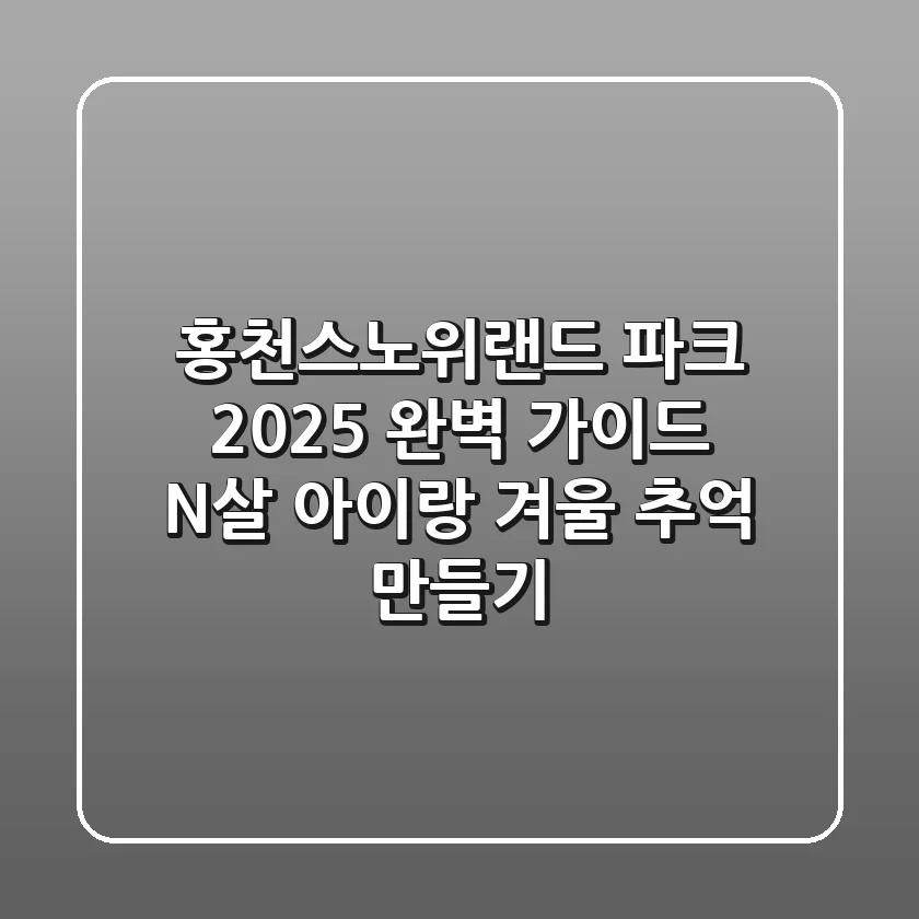 홍천스노위랜드 파크 2025 완벽 가이드: N살 아이랑 겨울 추억 만들기
