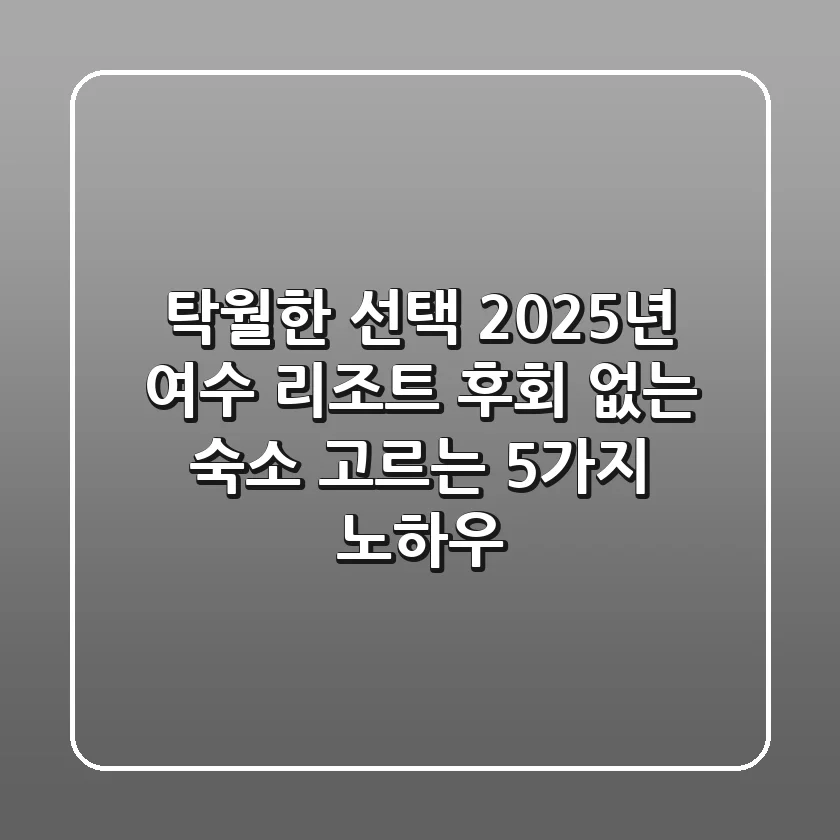 탁월한 선택! 2025년 여수 리조트, 후회 없는 숙소 고르는 5가지 노하우
