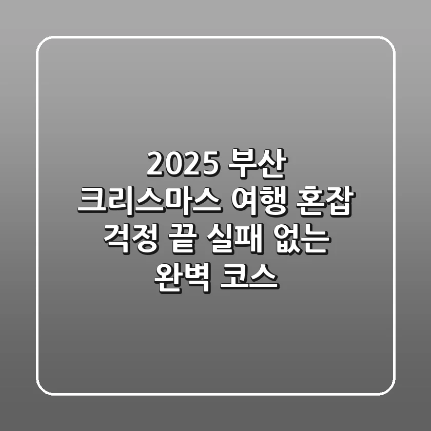 2025 부산 크리스마스 여행: 혼잡 걱정 끝! 실패 없는 완벽 코스
