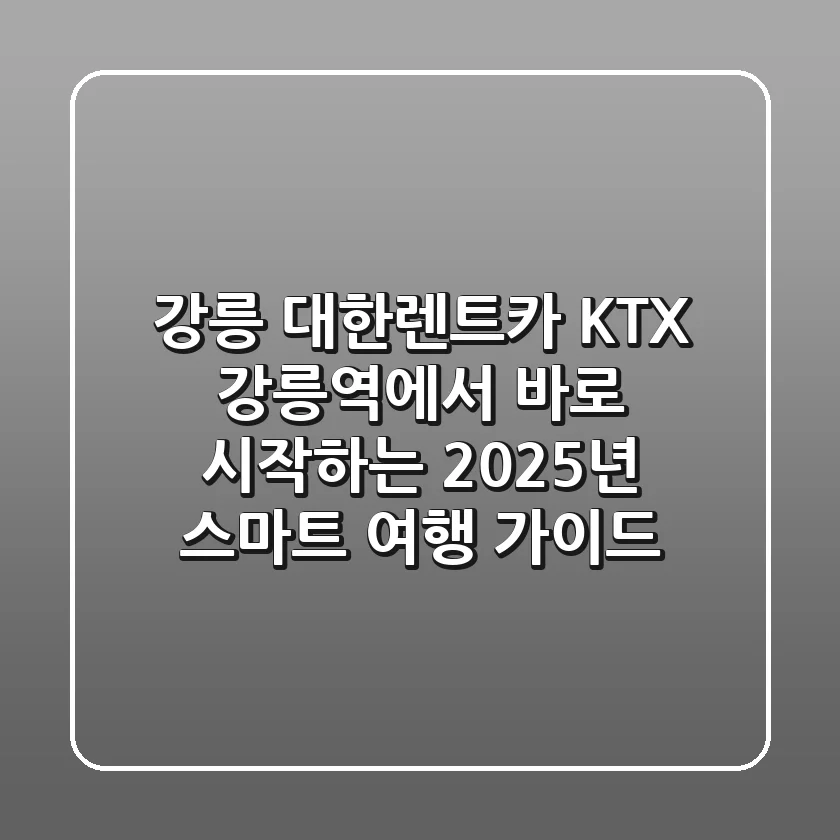 강릉 대한렌트카: KTX 강릉역에서 바로 시작하는 2025년 스마트 여행 가이드