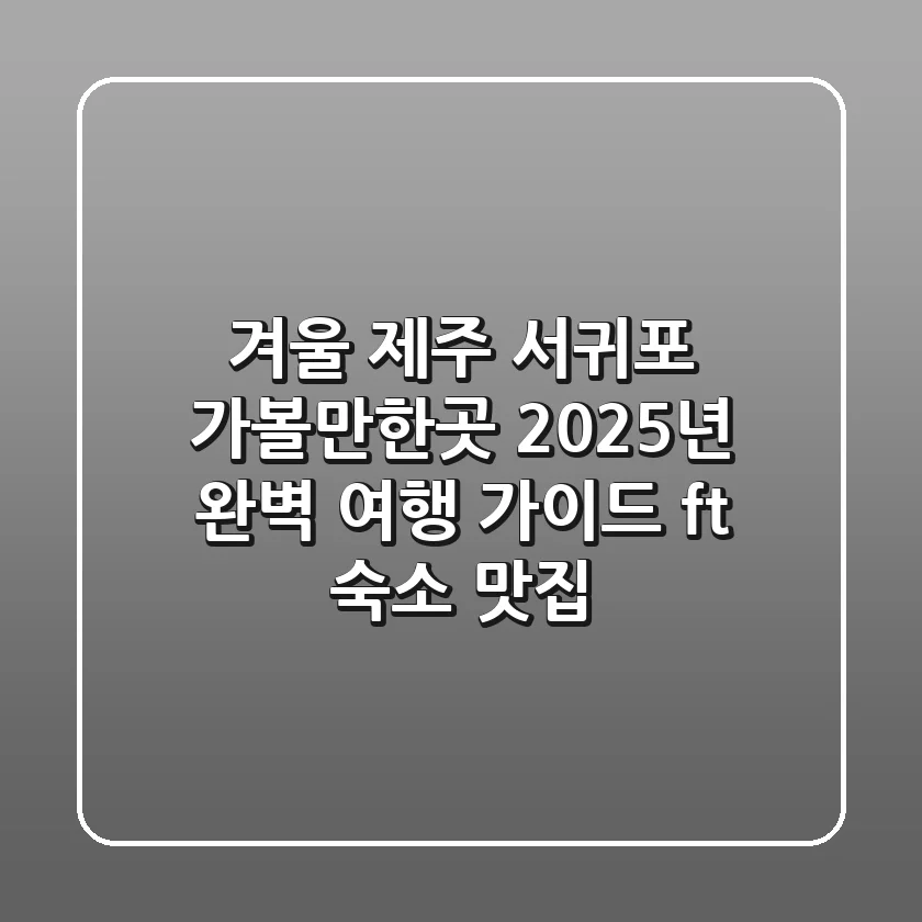 겨울 제주 서귀포 가볼만한곳: 2025년 완벽 여행 가이드 (ft. 숙소, 맛집)