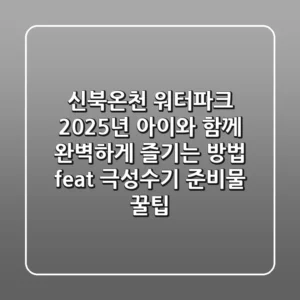 신북온천 워터파크, 2025년 아이와 함께 완벽하게 즐기는 방법 (feat. 극성수기, 준비물 꿀팁)