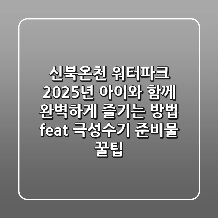 신북온천 워터파크, 2025년 아이와 함께 완벽하게 즐기는 방법 (feat. 극성수기, 준비물 꿀팁)