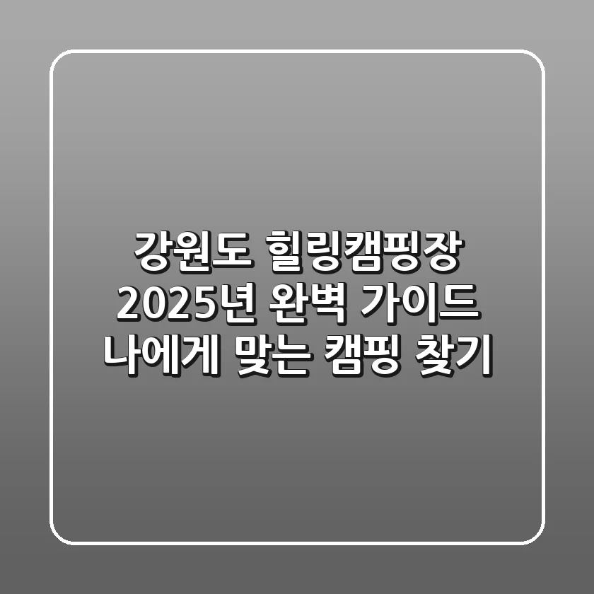강원도 힐링캠핑장, 2025년 완벽 가이드: 나에게 맞는 캠핑 찾기