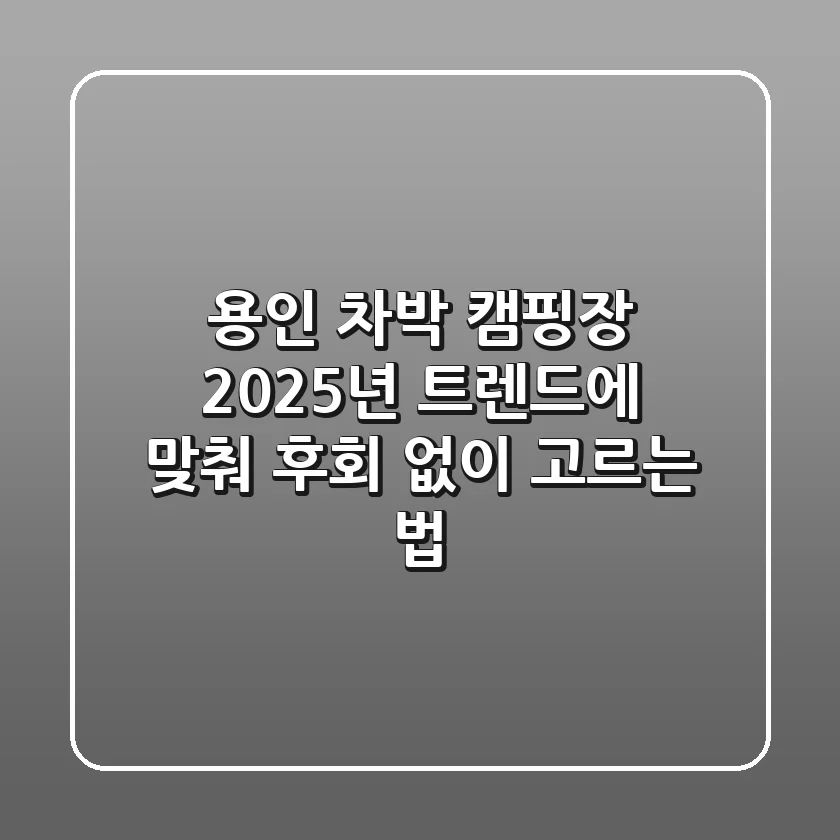 용인 차박 캠핑장, 2025년 트렌드에 맞춰 후회 없이 고르는 법