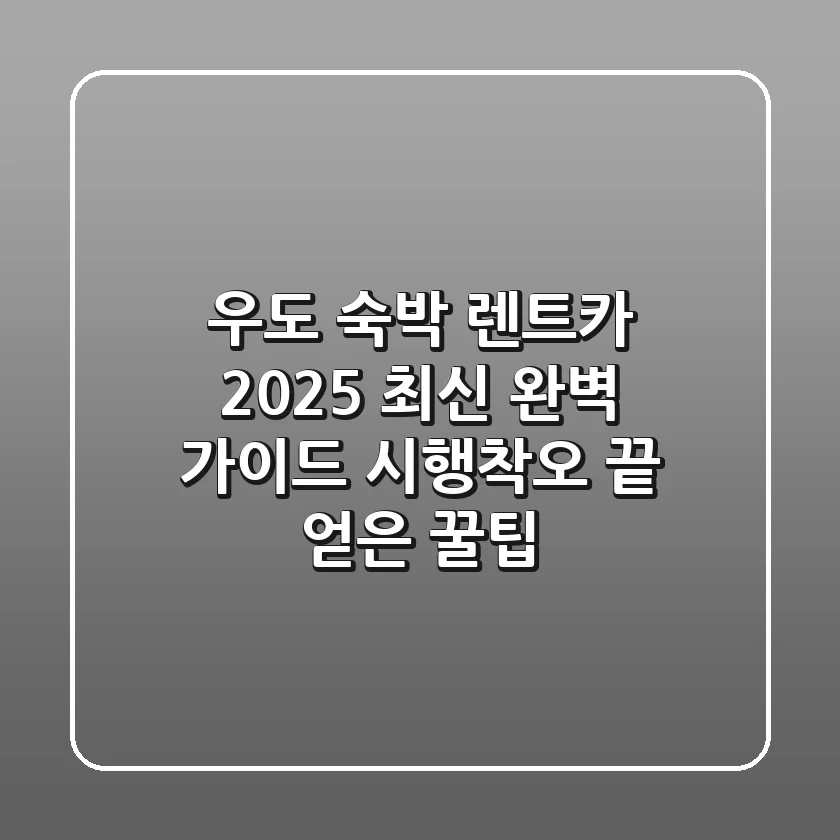 우도 숙박 렌트카, 2025 최신 완벽 가이드: 시행착오 끝 얻은 꿀팁