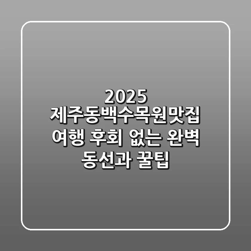 2025 제주동백수목원맛집 여행, 후회 없는 완벽 동선과 꿀팁