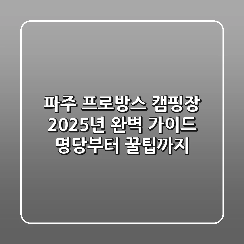 파주 프로방스 캠핑장, 2025년 완벽 가이드! 명당부터 꿀팁까지