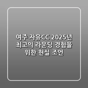 여주 자유CC, 2025년 최고의 라운딩 경험을 위한 현실 조언