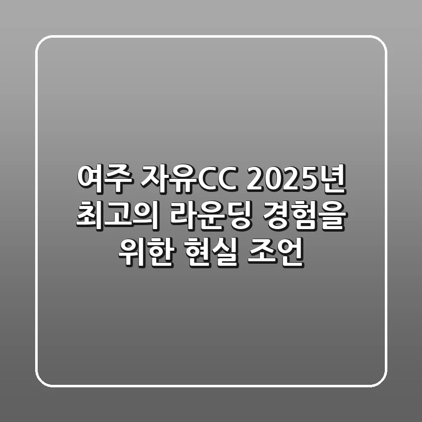 여주 자유CC, 2025년 최고의 라운딩 경험을 위한 현실 조언