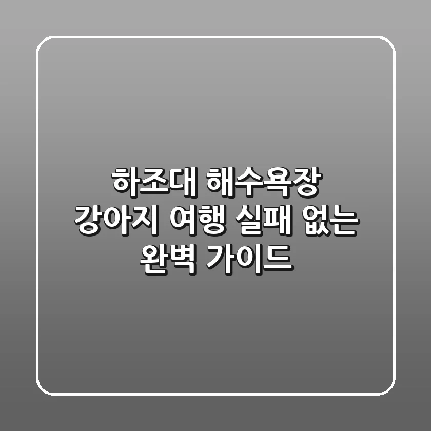하조대 해수욕장 강아지 여행: 실패 없는 완벽 가이드
