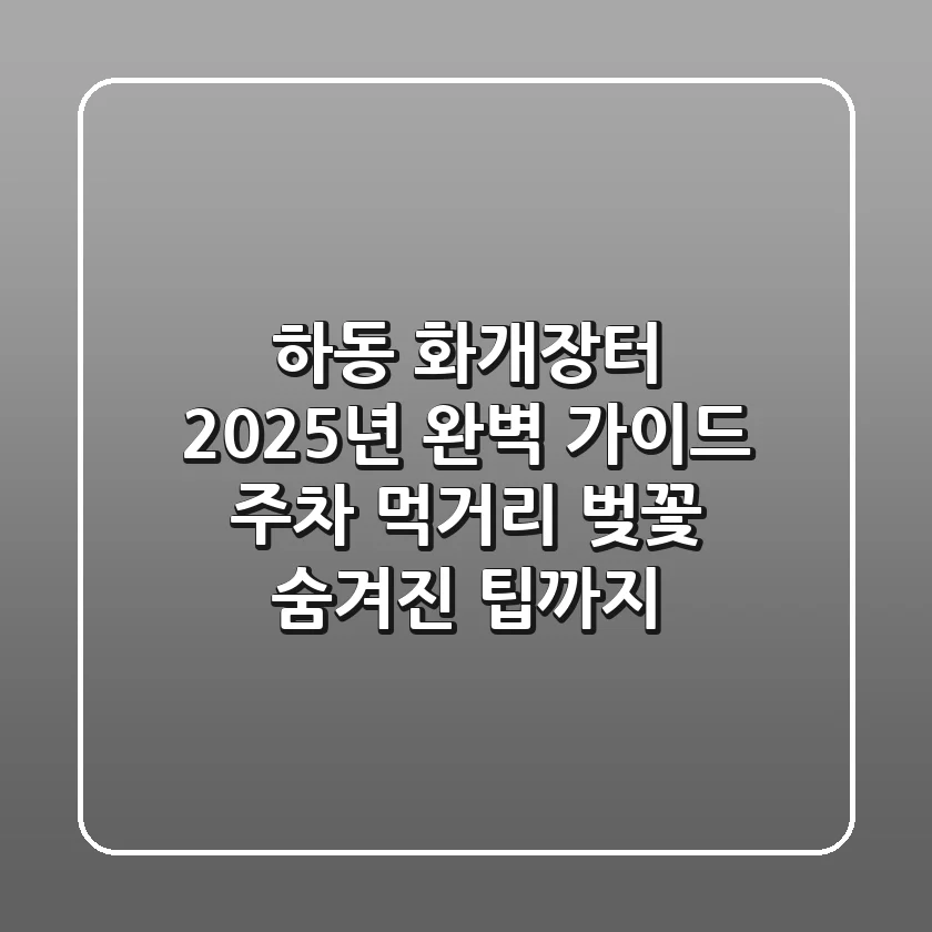 하동 화개장터, 2025년 완벽 가이드: 주차, 먹거리, 벚꽃 숨겨진 팁까지!