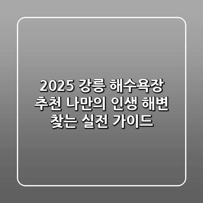 2025 강릉 해수욕장 추천: 나만의 '인생 해변' 찾는 실전 가이드