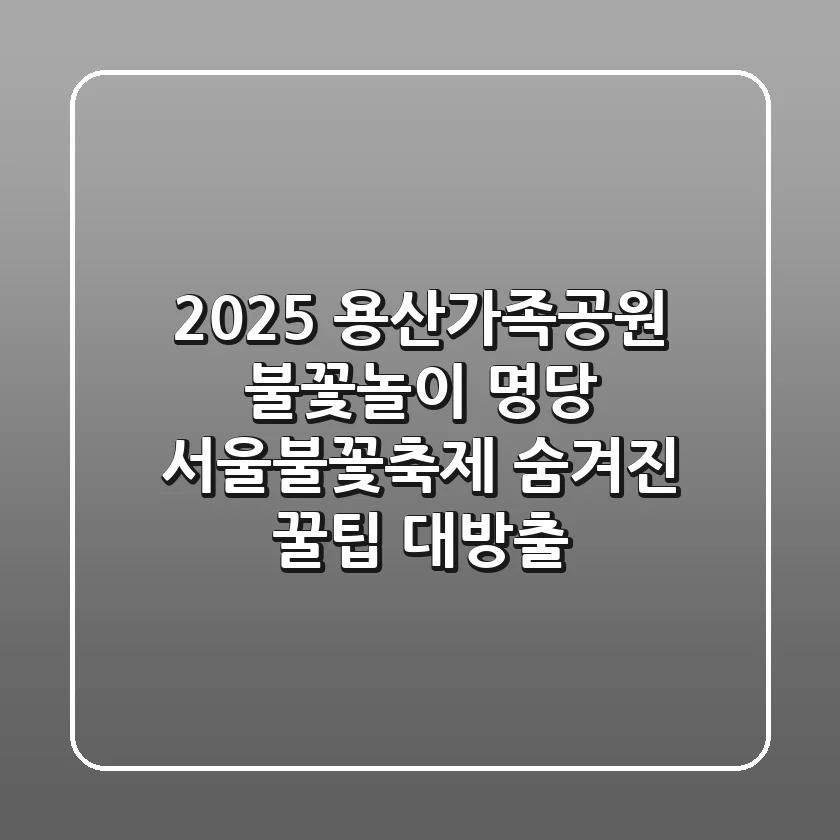 2025 용산가족공원 불꽃놀이 명당? 서울불꽃축제 숨겨진 꿀팁 대방출!