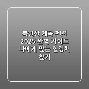 북한산 계곡 펜션, 2025 완벽 가이드: 나에게 맞는 힐링처 찾기