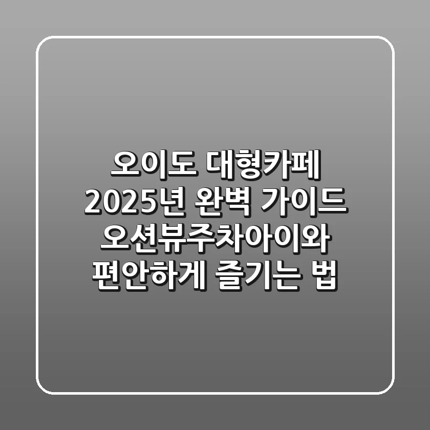 오이도 대형카페, 2025년 완벽 가이드: 오션뷰/주차/아이와 편안하게 즐기는 법