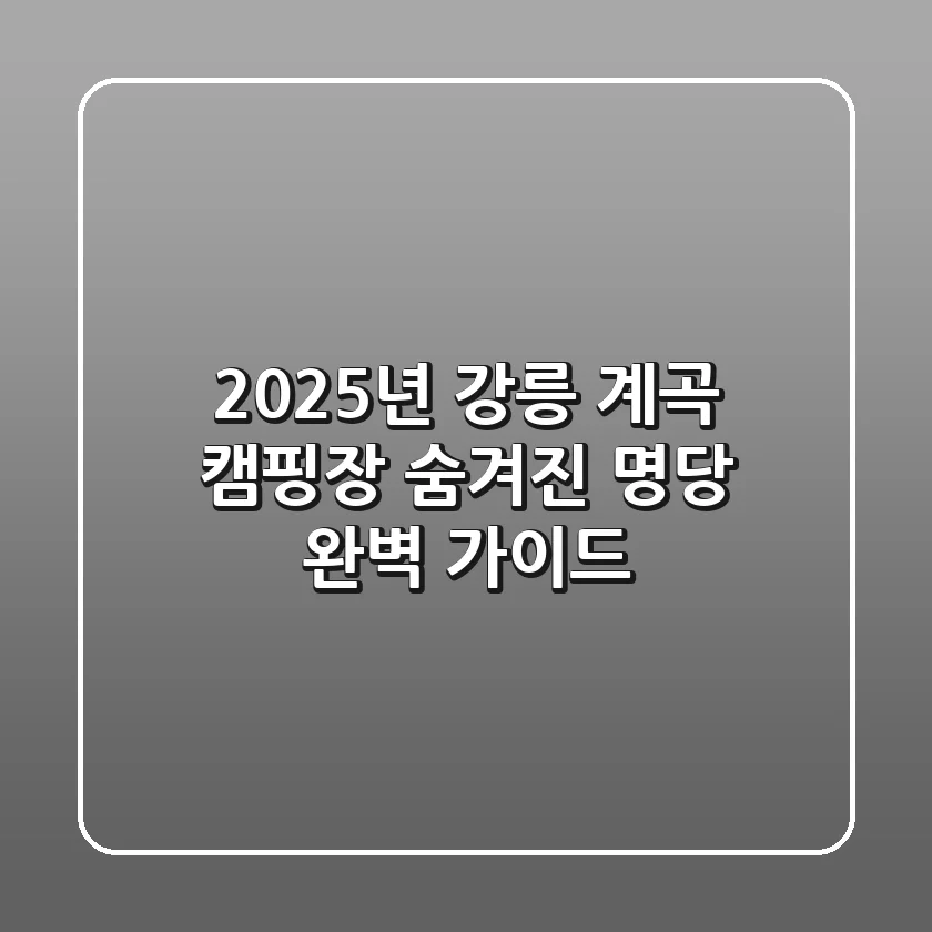 2025년 강릉 계곡 캠핑장, 숨겨진 명당 완벽 가이드