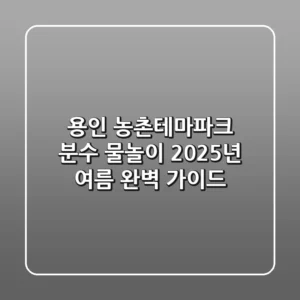 용인 농촌테마파크 분수 물놀이, 2025년 여름 완벽 가이드