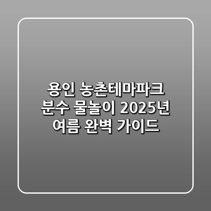 용인 농촌테마파크 분수 물놀이, 2025년 여름 완벽 가이드