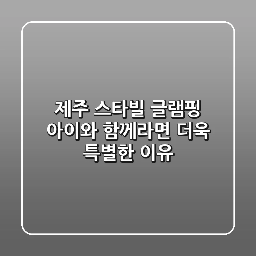 제주 스타빌 글램핑, 아이와 함께라면 더욱 특별한 이유